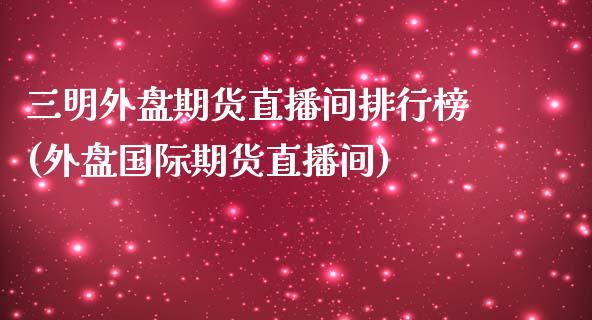 三明外盘期货直播间排行榜(外盘国际期货直播间)_https://www.dai-osaka.com_外汇资讯_第1张