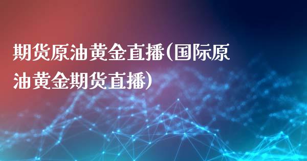 期货原油黄金直播(国际原油黄金期货直播)_https://www.dai-osaka.com_股指期货_第1张