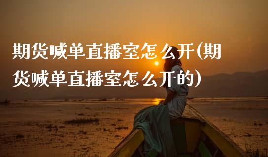 期货喊单直播室怎么开(期货喊单直播室怎么开的)_https://www.dai-osaka.com_原油期货_第1张