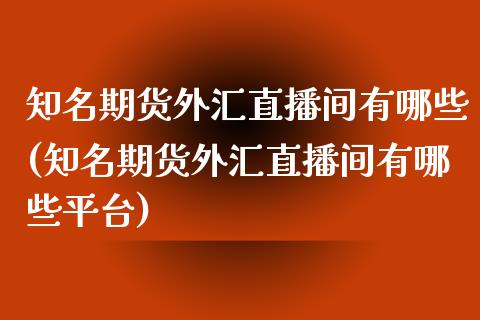 知名期货外汇直播间有哪些(知名期货外汇直播间有哪些平台)_https://www.dai-osaka.com_外汇资讯_第1张