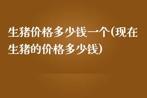 生猪价格多少钱一个(现在生猪的价格多少钱)_https://www.dai-osaka.com_股指期货_第1张