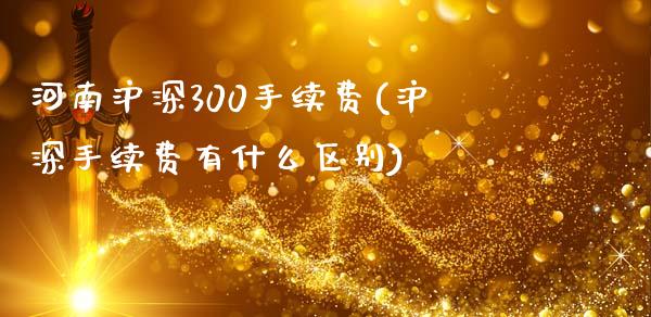 河南沪深300手续费(沪深手续费有什么区别)_https://www.dai-osaka.com_国内期货_第1张