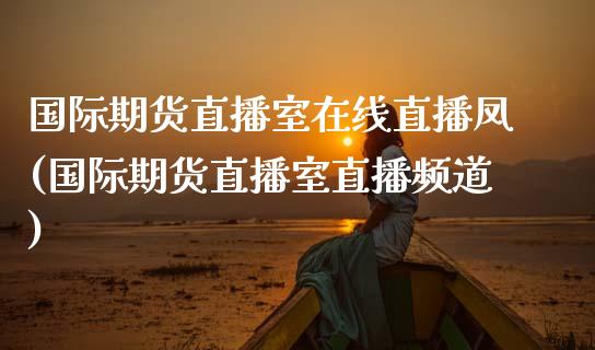 国际期货直播室在线直播凤(国际期货直播室直播频道)_https://www.dai-osaka.com_股指期货_第1张