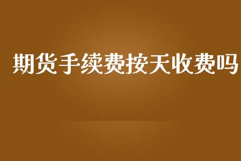 期货手续费按天收费吗_https://www.dai-osaka.com_国内期货_第1张