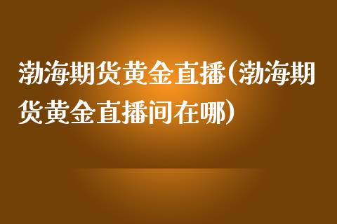 渤海期货黄金直播(渤海期货黄金直播间在哪)_https://www.dai-osaka.com_外汇资讯_第1张