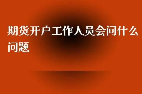 期货开户工作人员会问什么问题_https://www.dai-osaka.com_黄金期货_第1张