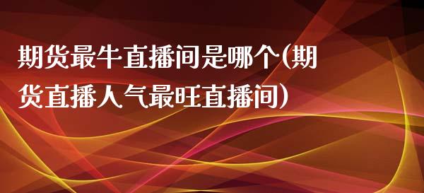 期货最牛直播间是哪个(期货直播人气最旺直播间)_https://www.dai-osaka.com_外汇资讯_第1张