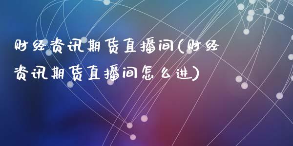 财经资讯期货直播间(财经资讯期货直播间怎么进)_https://www.dai-osaka.com_外汇资讯_第1张