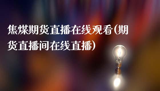 焦煤期货直播在线观看(期货直播间在线直播)_https://www.dai-osaka.com_股指期货_第1张