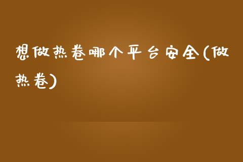 想做热卷哪个平台安全(做热卷)_https://www.dai-osaka.com_外盘期货_第1张