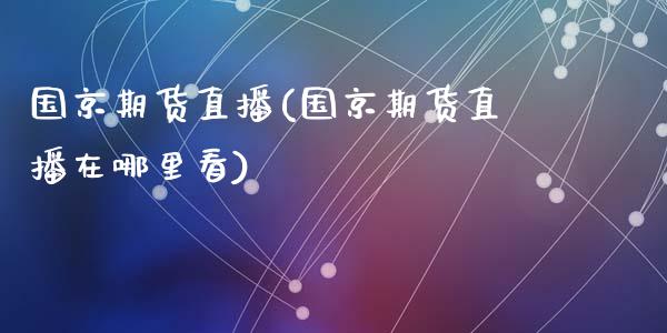 国京期货直播(国京期货直播在哪里看)_https://www.dai-osaka.com_原油期货_第1张