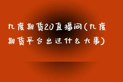 九度期货20直播间(九度期货平台出过什么大事)_https://www.dai-osaka.com_原油期货_第1张