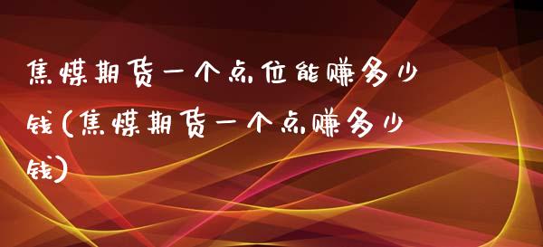 焦煤期货一个点位能赚多少钱(焦煤期货一个点赚多少钱)_https://www.dai-osaka.com_黄金期货_第1张