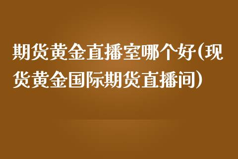 期货黄金直播室哪个好(现货黄金国际期货直播间)_https://www.dai-osaka.com_恒生指数_第1张