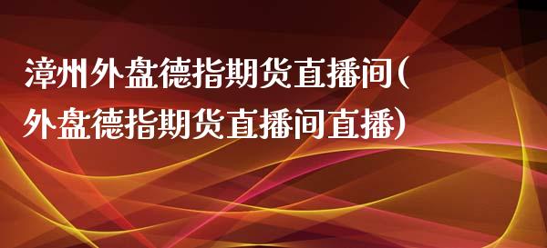 漳州外盘德指期货直播间(外盘德指期货直播间直播)_https://www.dai-osaka.com_恒生指数_第1张