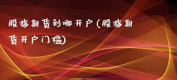 股指期货到哪开户(股指期货开户门槛)_https://www.dai-osaka.com_股票资讯_第1张