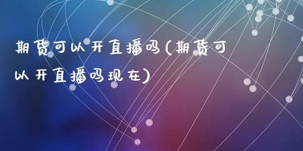 期货可以开直播吗(期货可以开直播吗现在)_https://www.dai-osaka.com_股指期货_第1张