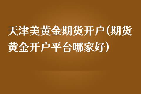 天津美黄金期货开户(期货黄金开户平台哪家好)_https://www.dai-osaka.com_黄金期货_第1张