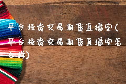 平台投资交易期货直播室(平台投资交易期货直播室怎么样)_https://www.dai-osaka.com_原油期货_第1张