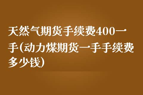 天然气期货手续费400一手(动力煤期货一手手续费多少钱)_https://www.dai-osaka.com_外盘期货_第1张