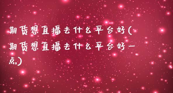 期货想直播去什么平台好(期货想直播去什么平台好一点)_https://www.dai-osaka.com_外汇资讯_第1张