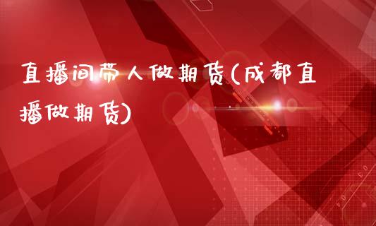 直播间带人做期货(成都直播做期货)_https://www.dai-osaka.com_外汇资讯_第1张