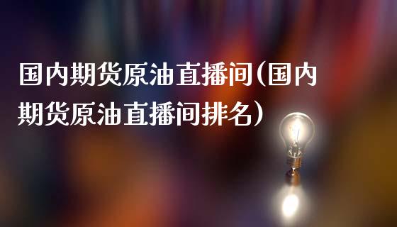 国内期货原油直播间(国内期货原油直播间排名)_https://www.dai-osaka.com_原油期货_第1张