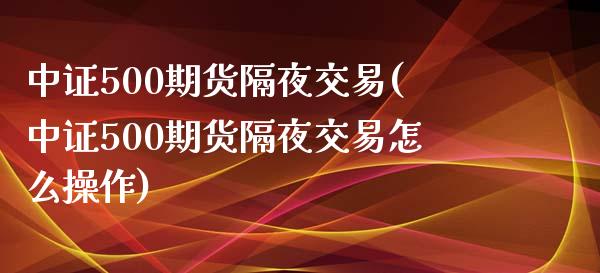 中证500期货隔夜交易(中证500期货隔夜交易怎么操作)_https://www.dai-osaka.com_国内期货_第1张