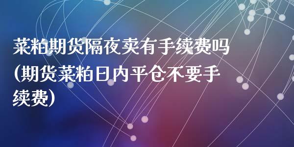 菜粕期货隔夜卖有手续费吗(期货菜粕日内平仓不要手续费)_https://www.dai-osaka.com_股票资讯_第1张