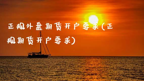 正规外盘期货开户要求(正规期货开户要求)_https://www.dai-osaka.com_外盘期货_第1张