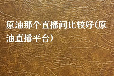 原油那个直播间比较好(原油直播平台)_https://www.dai-osaka.com_原油期货_第1张