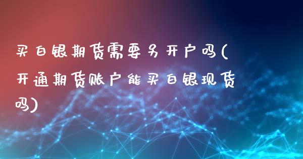 买白银期货需要另开户吗(开通期货账户能买白银现货吗)_https://www.dai-osaka.com_股指期货_第1张