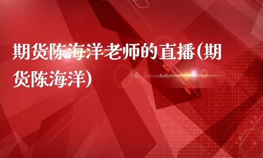 期货陈海洋老师的直播(期货陈海洋)_https://www.dai-osaka.com_原油期货_第1张