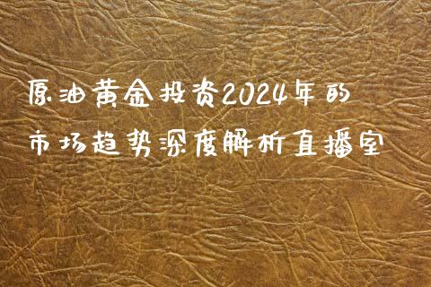 原油黄金投资2024年的市场趋势深度解析直播室_https://www.dai-osaka.com_原油期货_第1张