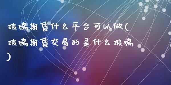 玻璃期货什么平台可以做(玻璃期货交易的是什么玻璃)_https://www.dai-osaka.com_外汇资讯_第1张