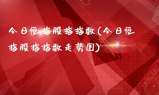 今日恒指股指指数(今日恒指股指指数走势图)_https://www.dai-osaka.com_国内期货_第1张