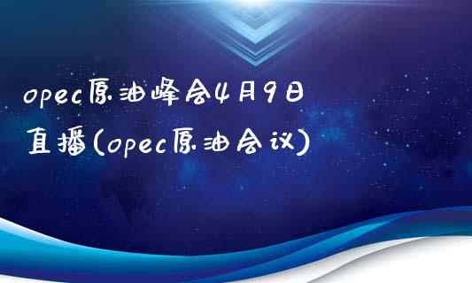 opec原油峰会4月9日直播(opec原油会议)_https://www.dai-osaka.com_恒生指数_第1张