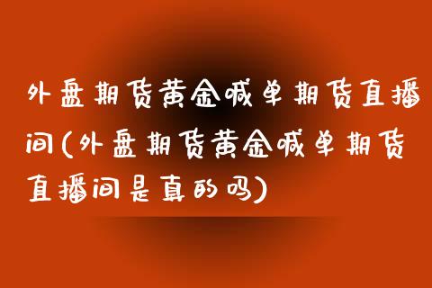 外盘期货黄金喊单期货直播间(外盘期货黄金喊单期货直播间是真的吗)_https://www.dai-osaka.com_黄金期货_第1张