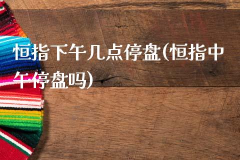 恒指下午几点停盘(恒指中午停盘吗)_https://www.dai-osaka.com_股指期货_第1张