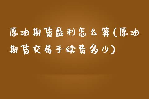 原油期货盈利怎么算(原油期货交易手续费多少)_https://www.dai-osaka.com_原油期货_第1张