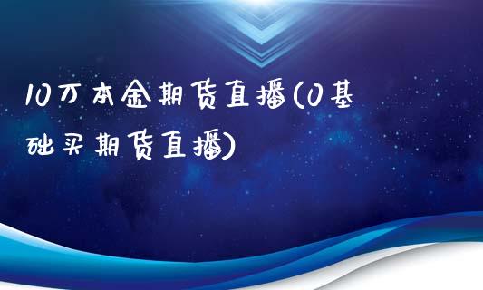 10万本金期货直播(0基础买期货直播)_https://www.dai-osaka.com_外汇资讯_第1张