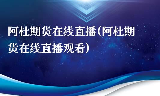 阿杜期货在线直播(阿杜期货在线直播观看)_https://www.dai-osaka.com_外汇资讯_第1张