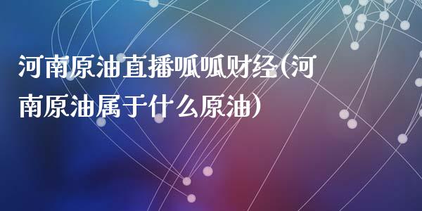 河南原油直播呱呱财经(河南原油属于什么原油)_https://www.dai-osaka.com_外汇资讯_第1张