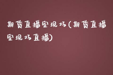 期货直播室现场(期货直播室现场直播)_https://www.dai-osaka.com_外汇资讯_第1张