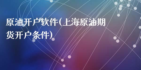 原油开户软件(上海原油期货开户条件)_https://www.dai-osaka.com_股指期货_第1张