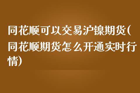 同花顺可以交易沪镍期货(同花顺期货怎么开通实时行情)_https://www.dai-osaka.com_原油期货_第1张