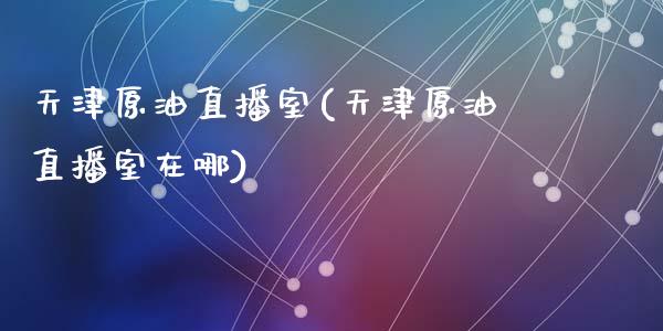 天津原油直播室(天津原油直播室在哪)_https://www.dai-osaka.com_原油期货_第1张