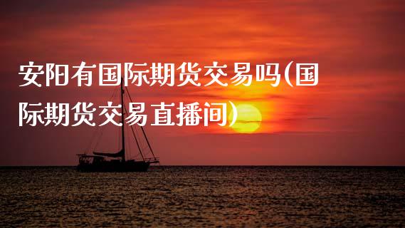 安阳有国际期货交易吗(国际期货交易直播间)_https://www.dai-osaka.com_国内期货_第1张