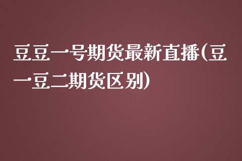 豆豆一号期货最新直播(豆一豆二期货区别)_https://www.dai-osaka.com_原油期货_第1张