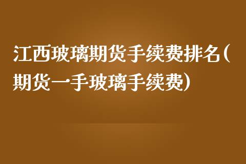 江西玻璃期货手续费排名(期货一手玻璃手续费)_https://www.dai-osaka.com_股票资讯_第1张